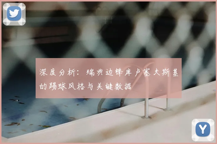深度分析:瑞典边锋库卢塞夫斯基的踢球风格与关键数据