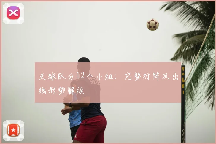 支球队分12个小组:完整对阵及出线形势解读