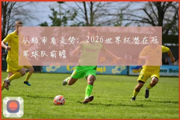 从赔率看走势:2026世界杯潜在冠军球队前瞻