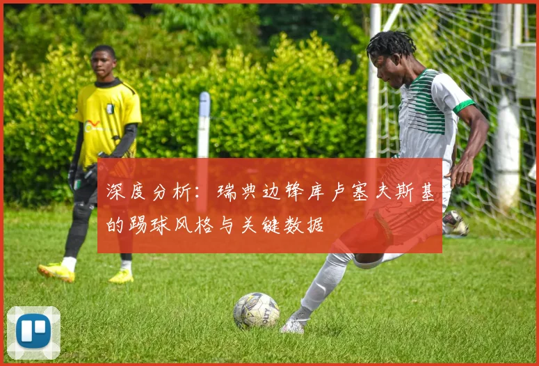 深度分析:瑞典边锋库卢塞夫斯基的踢球风格与关键数据