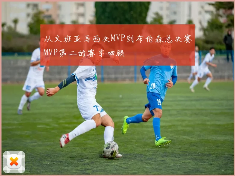 从文班亚马西决MVP到布伦森总决赛MVP第二的赛季回顾