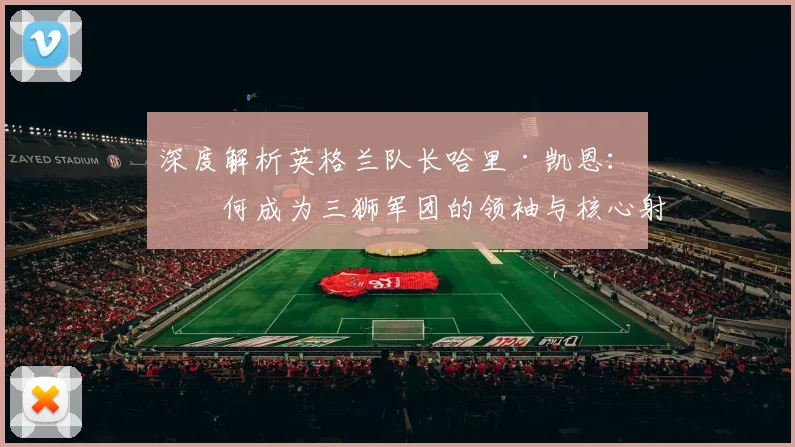 深度解析英格兰队长哈里·凯恩：如何成为三狮军团的领袖与核心射手