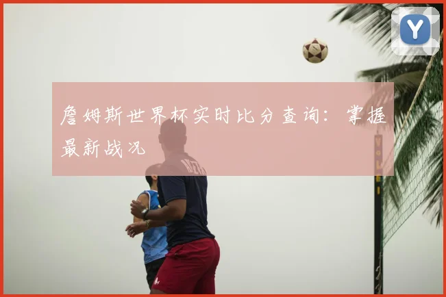 詹姆斯世界杯实时比分查询:掌握最新战况