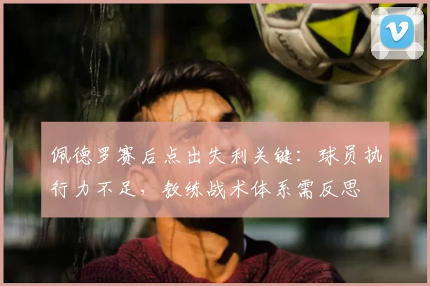 佩德罗赛后点出失利关键:球员执行力不足,教练战术体系需反思