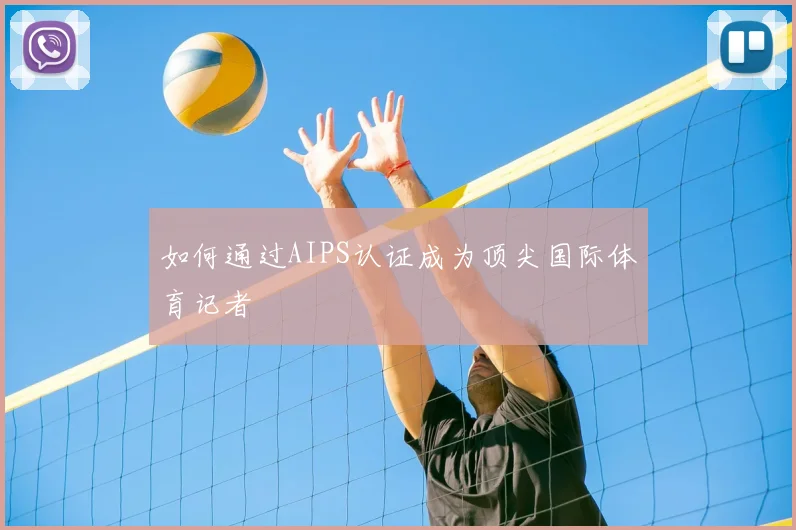如何通过AIPS认证成为顶尖国际体育记者