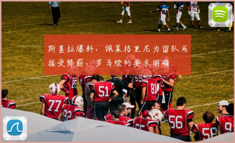 斯基拉爆料，佩莱格里尼为留队或接受降薪，罗马续约要求明确