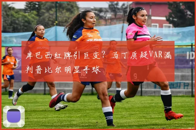 库巴西红牌引巨变？马丁质疑VAR漏判普比尔明显手球