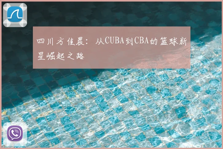 四川方佳晨：从CUBA到CBA的篮球新星崛起之路
