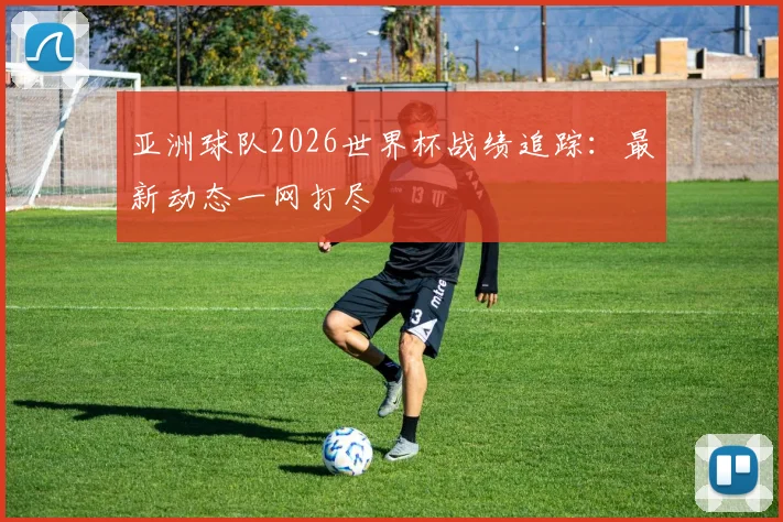 亚洲球队2026世界杯战绩追踪：最新动态一网打尽