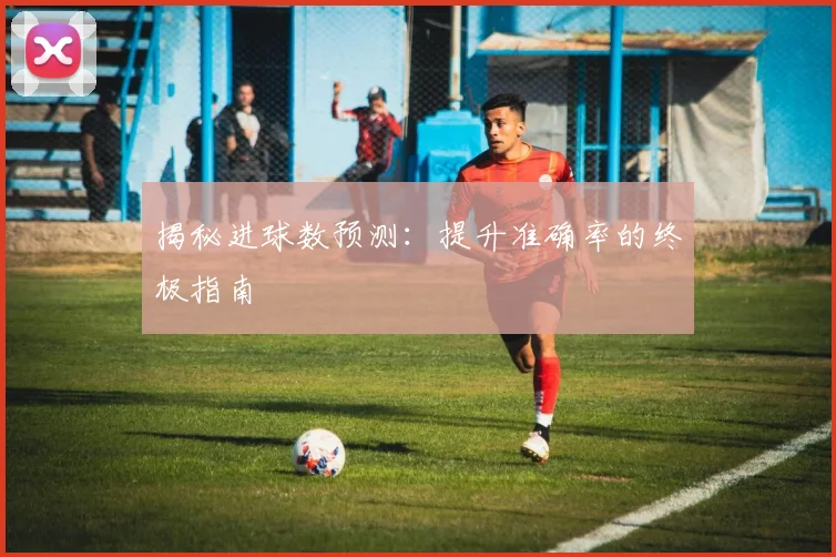 揭秘进球数预测：提升准确率的终极指南