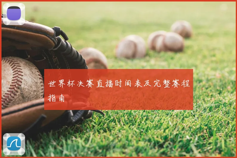 世界杯决赛直播时间表及完整赛程指南