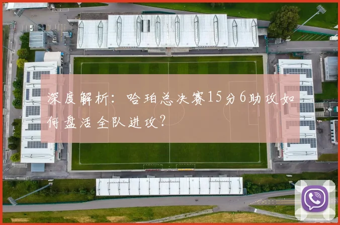 深度解析:哈珀总决赛15分6助攻如何盘活全队进攻?