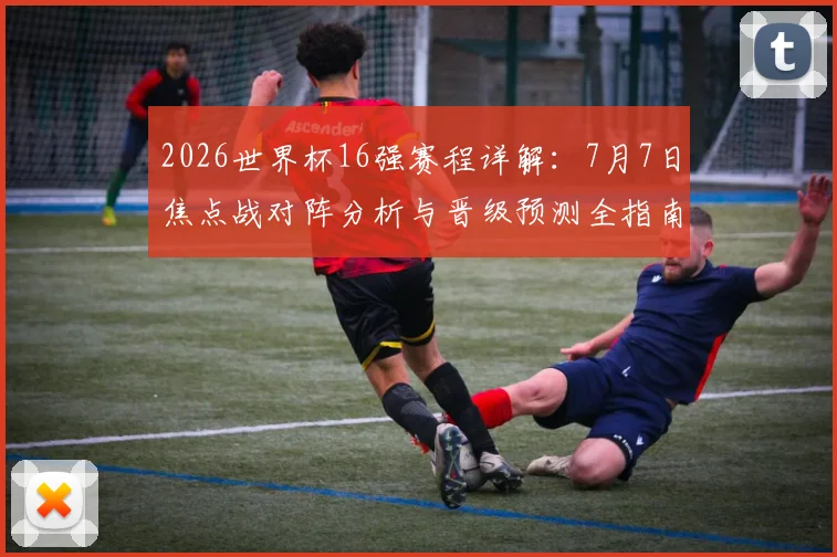 2026世界杯16强赛程详解：7月7日焦点战对阵分析与晋级预测全指南