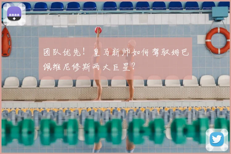 团队优先!皇马新帅如何驾驭姆巴佩维尼修斯两大巨星?