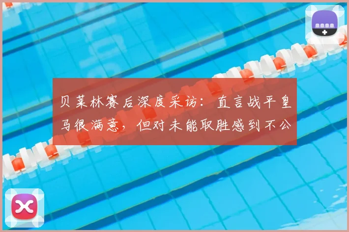 贝莱林赛后深度采访：直言战平皇马很满意，但对未能取胜感到不公平，解析贝蒂斯队2026赛季关键一战