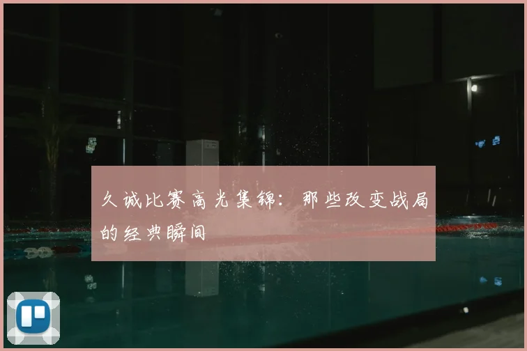 久诚比赛高光集锦:那些改变战局的经典瞬间