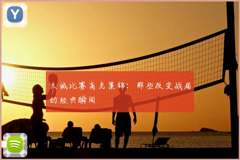 久诚比赛高光集锦：那些改变战局的经典瞬间
