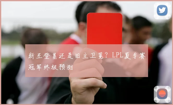新王登基还是旧主卫冕？LPL夏季赛冠军终极预测