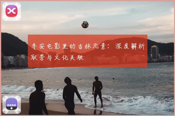 李安电影里的吉林元素：深度解析取景与文化关联