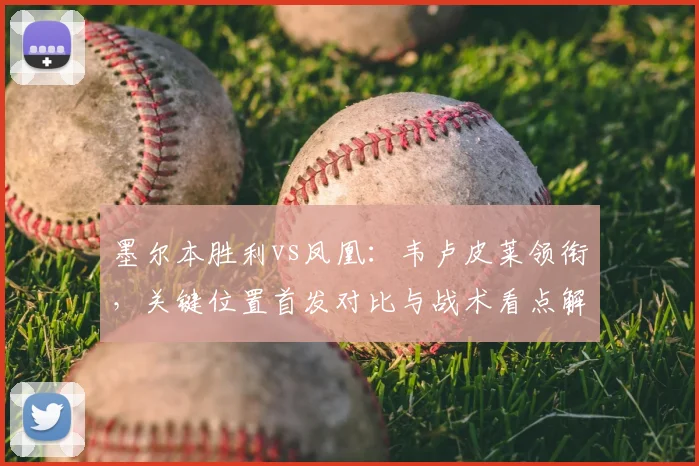 墨尔本胜利vs凤凰：韦卢皮莱领衔，关键位置首发对比与战术看点解析
