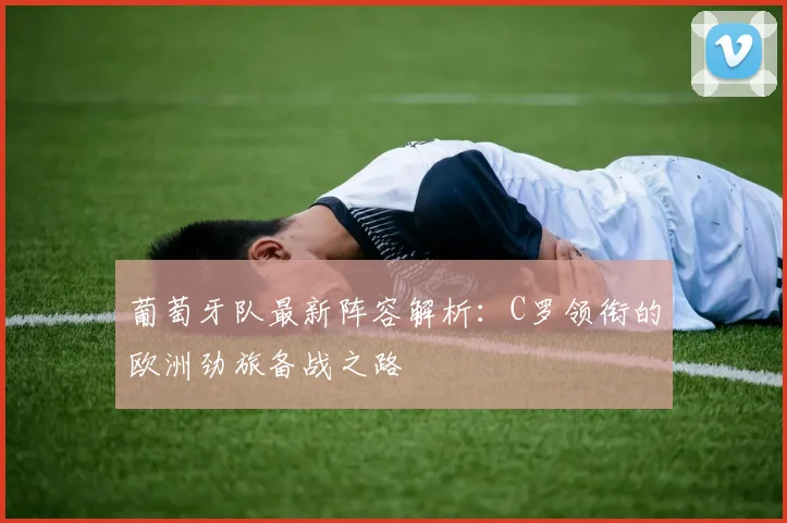 葡萄牙队最新阵容解析：C罗领衔的欧洲劲旅备战之路