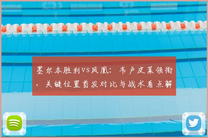 墨尔本胜利vs凤凰:韦卢皮莱领衔,关键位置首发对比与战术看点解析