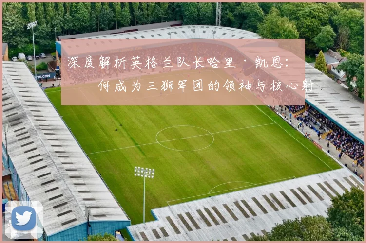 深度解析英格兰队长哈里·凯恩:如何成为三狮军团的领袖与核心射手