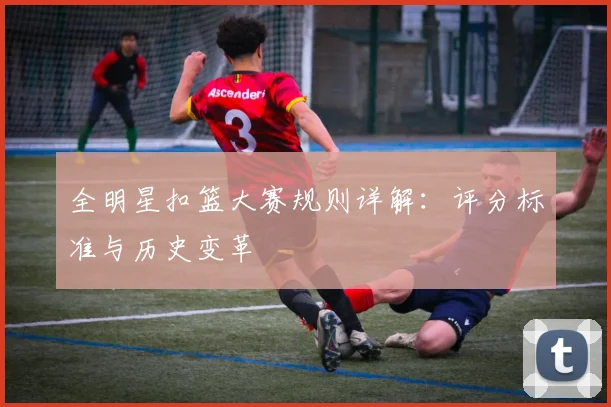 全明星扣篮大赛规则详解：评分标准与历史变革