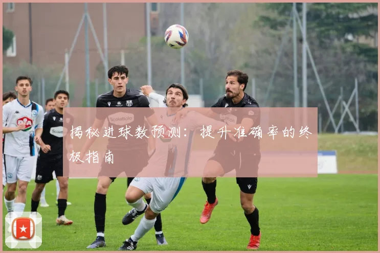 揭秘进球数预测:提升准确率的终极指南