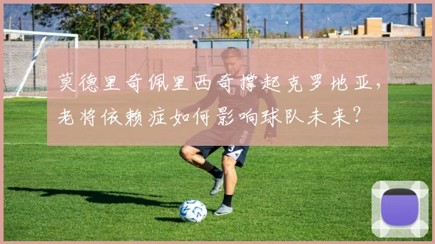 莫德里奇佩里西奇撑起克罗地亚，老将依赖症如何影响球队未来？