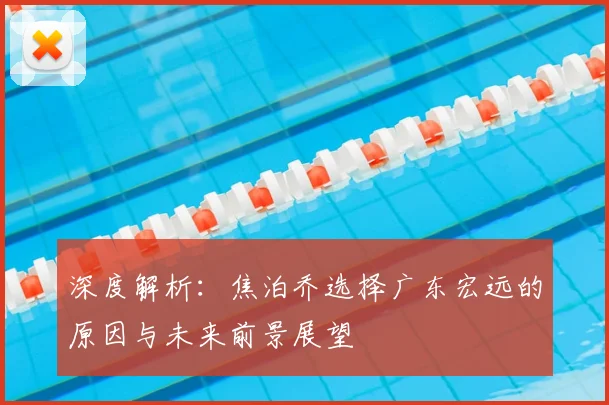 深度解析:焦泊乔选择广东宏远的原因与未来前景展望