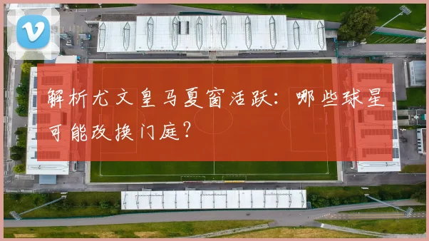 解析尤文皇马夏窗活跃:哪些球星可能改换门庭?