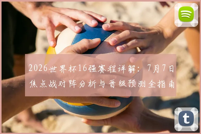 2026世界杯16强赛程详解:7月7日焦点战对阵分析与晋级预测全指南