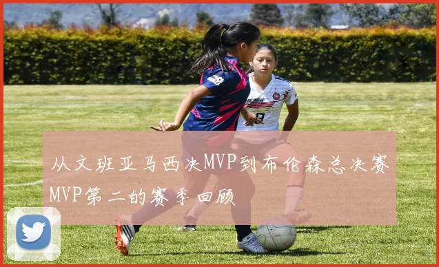 从文班亚马西决MVP到布伦森总决赛MVP第二的赛季回顾