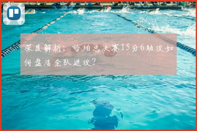 深度解析:哈珀总决赛15分6助攻如何盘活全队进攻?