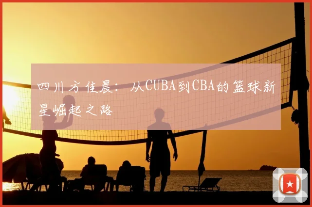 四川方佳晨：从CUBA到CBA的篮球新星崛起之路