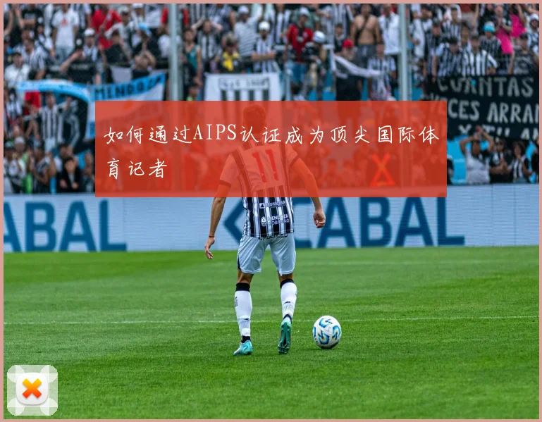如何通过AIPS认证成为顶尖国际体育记者
