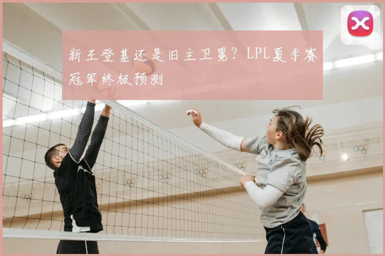 新王登基还是旧主卫冕？LPL夏季赛冠军终极预测