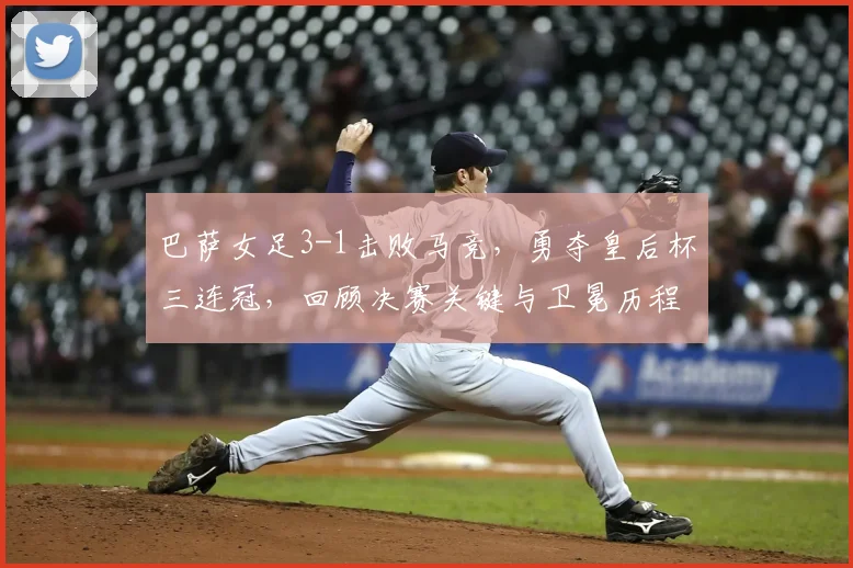 巴萨女足3-1击败马竞，勇夺皇后杯三连冠，回顾决赛关键与卫冕历程