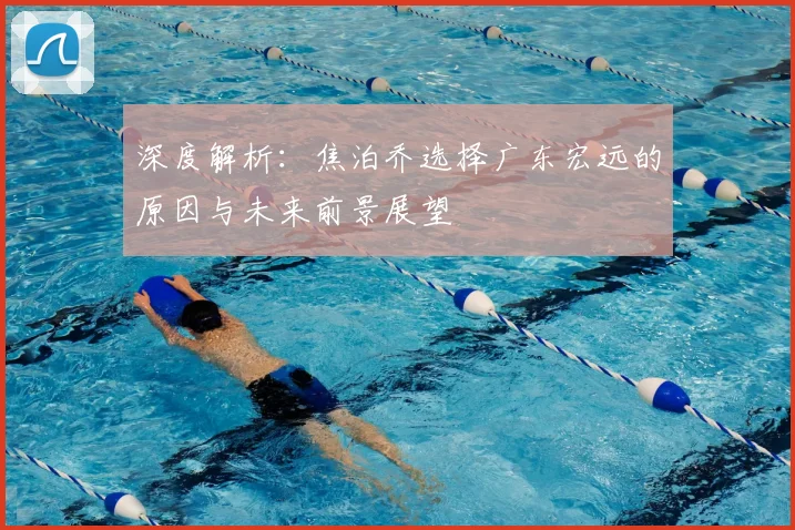 深度解析:焦泊乔选择广东宏远的原因与未来前景展望