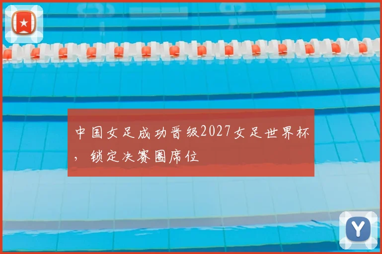 中国女足成功晋级2027女足世界杯，锁定决赛圈席位