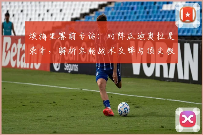 埃梅里赛前专访:对阵瓜迪奥拉是荣幸,解析末轮战术交锋与顶尖教练的赞誉